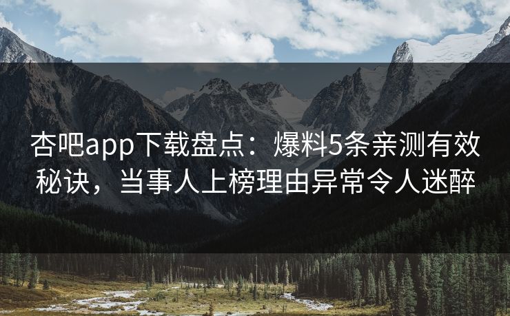 杏吧app下载盘点：爆料5条亲测有效秘诀，当事人上榜理由异常令人迷醉