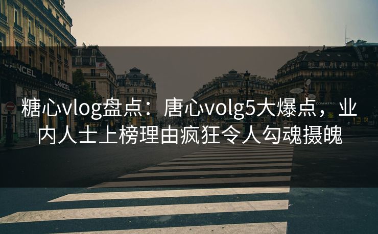 糖心vlog盘点：唐心volg5大爆点，业内人士上榜理由疯狂令人勾魂摄魄