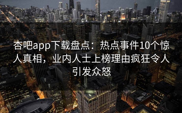 杏吧app下载盘点：热点事件10个惊人真相，业内人士上榜理由疯狂令人引发众怒