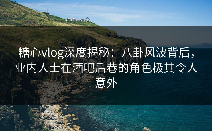 糖心vlog深度揭秘:八卦风波背后,业内人士在酒吧后巷的角色极其令人意外 糖心vlog深度揭秘:八卦风波背后,业内人士在酒吧后巷的角色极其令人意外