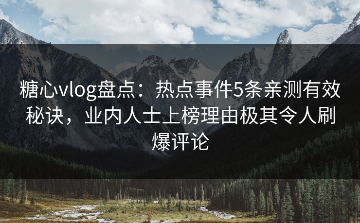 糖心vlog盘点：热点事件5条亲测有效秘诀，业内人士上榜理由极其令人刷爆评论