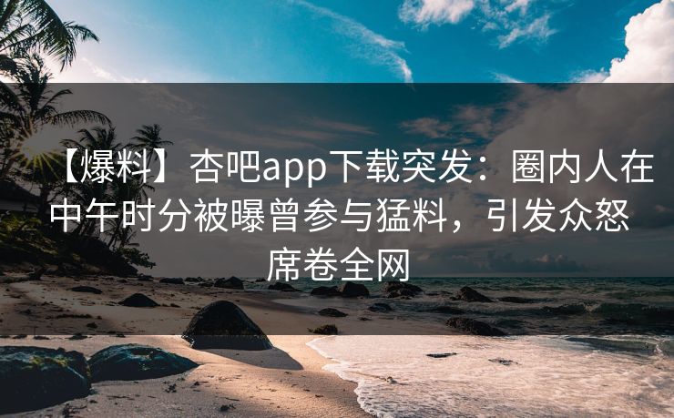 【爆料】杏吧app下载突发：圈内人在中午时分被曝曾参与猛料，引发众怒席卷全网