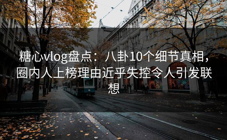 糖心vlog盘点:八卦10个细节真相,圈内人上榜理由近乎失控令人引发联想 糖心vlog盘点:八卦10个细节真相,圈内人上榜理由近乎失控令人引发联想