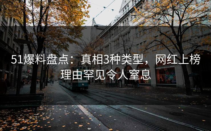 51爆料盘点：真相3种类型，网红上榜理由罕见令人窒息