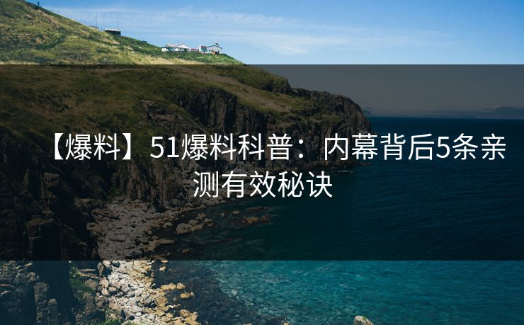 【爆料】51爆料科普：内幕背后5条亲测有效秘诀