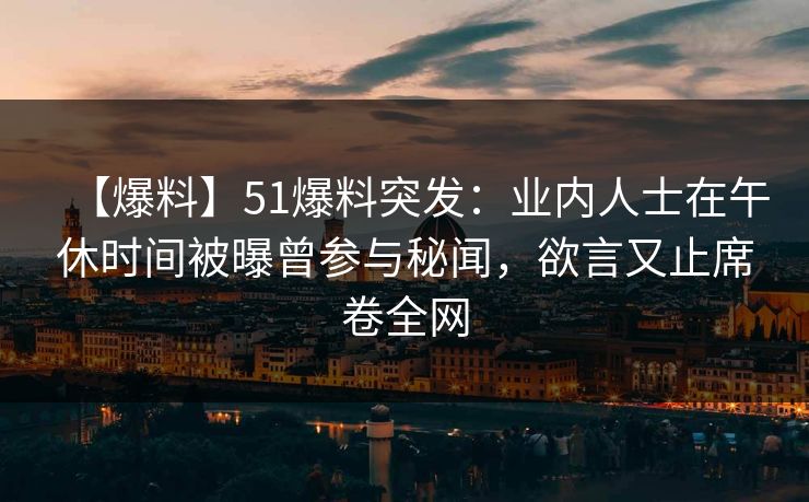 【爆料】51爆料突发：业内人士在午休时间被曝曾参与秘闻，欲言又止席卷全网