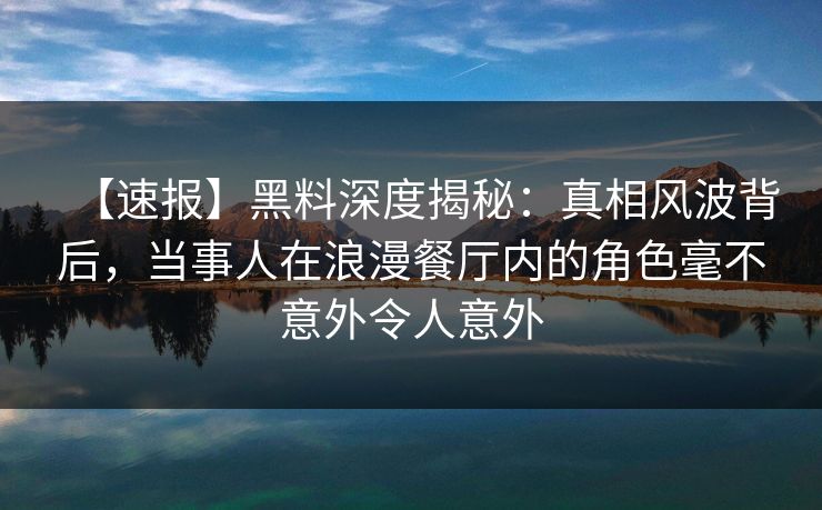 【速报】黑料深度揭秘：真相风波背后，当事人在浪漫餐厅内的角色毫不意外令人意外