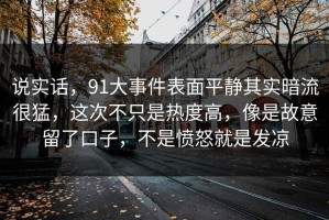 说实话，91大事件表面平静其实暗流很猛，这次不只是热度高，像是故意留了口子，不是愤怒就是发凉