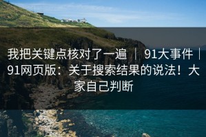我把关键点核对了一遍 ｜ 91大事件｜91网页版：关于搜索结果的说法！大家自己判断