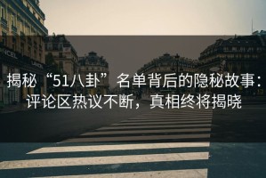 揭秘“51八卦”名单背后的隐秘故事：评论区热议不断，真相终将揭晓