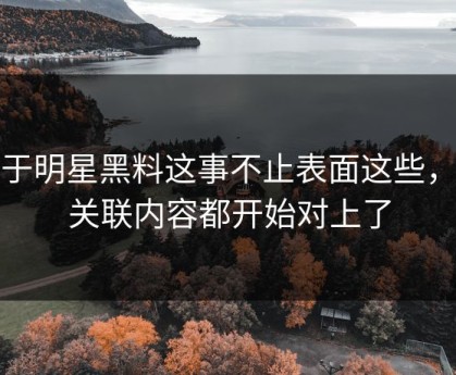 关于明星黑料这事不止表面这些，连关联内容都开始对上了