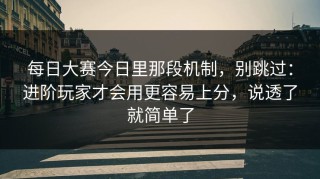 每日大赛今日里那段机制，别跳过：进阶玩家才会用更容易上分，说透了就简单了