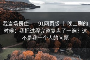 我当场愣住——91网页版 ｜ 晚上刷的时候：我把过程完整复盘了一遍？这不是我一个人的问题