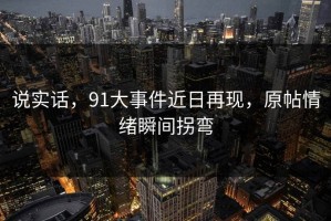 说实话，91大事件近日再现，原帖情绪瞬间拐弯