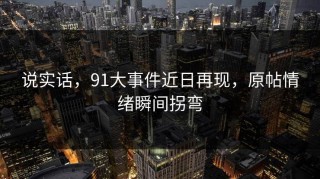 说实话，91大事件近日再现，原帖情绪瞬间拐弯