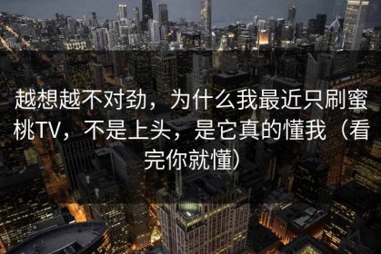 越想越不对劲，为什么我最近只刷蜜桃TV，不是上头，是它真的懂我（看完你就懂）