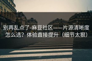 别再乱点了-麻豆社区——片源清晰度怎么选？体验直接提升（细节太狠）