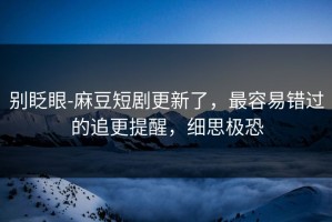别眨眼-麻豆短剧更新了，最容易错过的追更提醒，细思极恐