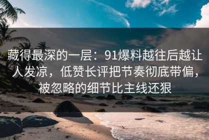 藏得最深的一层：91爆料越往后越让人发凉，低赞长评把节奏彻底带偏，被忽略的细节比主线还狠