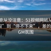 你可能从没注意：51视频网站从“看着舒服”到“停不下来”，差的就是BGM氛围
