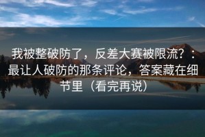 我被整破防了，反差大赛被限流？：最让人破防的那条评论，答案藏在细节里（看完再说）