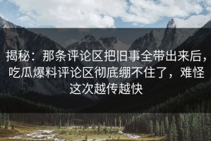 揭秘：那条评论区把旧事全带出来后，吃瓜爆料评论区彻底绷不住了，难怪这次越传越快
