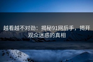 越看越不对劲：揭秘91网后手，揭开观众迷惑的真相