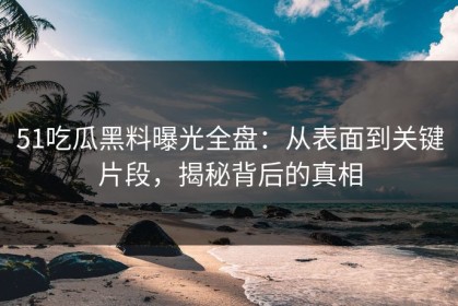 51吃瓜黑料曝光全盘：从表面到关键片段，揭秘背后的真相