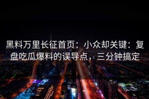 黑料万里长征首页：小众却关键：复盘吃瓜爆料的误导点，三分钟搞定
