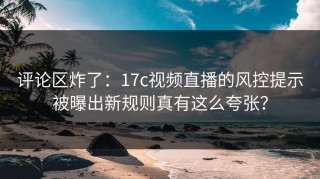 评论区炸了：17c视频直播的风控提示被曝出新规则真有这么夸张？