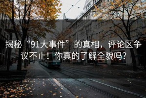 揭秘“91大事件”的真相，评论区争议不止！你真的了解全貌吗？