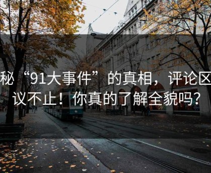 揭秘“91大事件”的真相，评论区争议不止！你真的了解全貌吗？