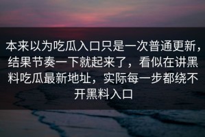 本来以为吃瓜入口只是一次普通更新，结果节奏一下就起来了，看似在讲黑料吃瓜最新地址，实际每一步都绕不开黑料入口