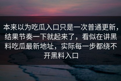本来以为吃瓜入口只是一次普通更新，结果节奏一下就起来了，看似在讲黑料吃瓜最新地址，实际每一步都绕不开黑料入口