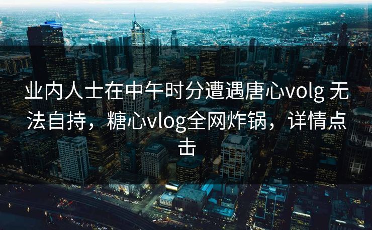 业内人士在中午时分遭遇唐心volg 无法自持,糖心vlog全网炸锅,详情点击 业内人士在中午时分遭遇唐心volg 无法自持,糖心vlog全网炸锅,详情点击
