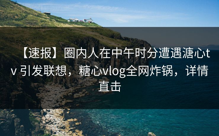 【速报】圈内人在中午时分遭遇溏心tv 引发联想,糖心vlog全网炸锅,详情直击 【速报】圈内人在中午时分遭遇溏心tv 引发联想,糖心vlog全网炸锅,详情直击