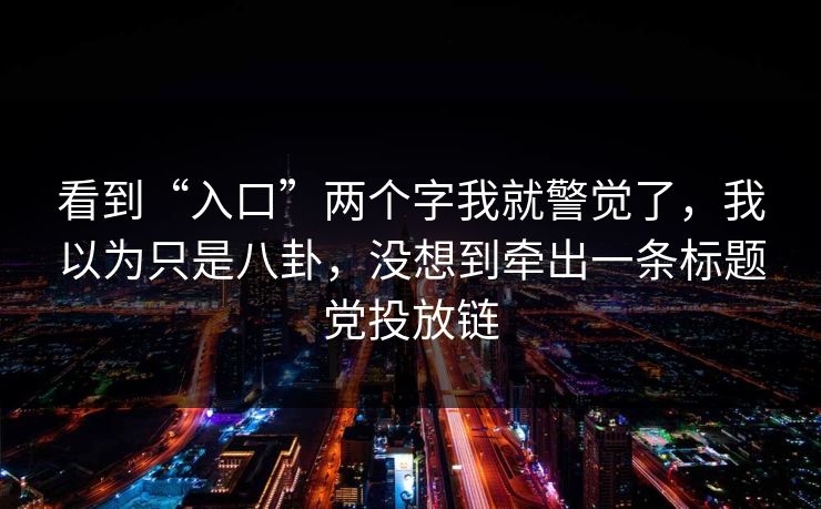 看到“入口”两个字我就警觉了，我以为只是八卦，没想到牵出一条标题党投放链