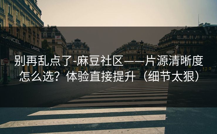 别再乱点了-麻豆社区——片源清晰度怎么选？体验直接提升（细节太狠）