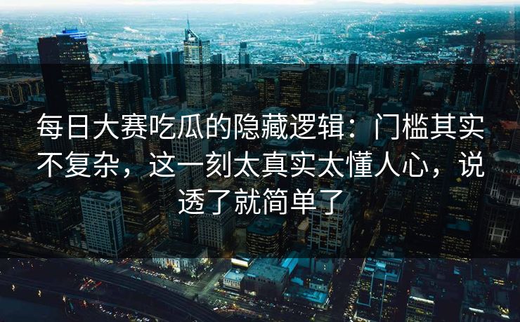 每日大赛吃瓜的隐藏逻辑：门槛其实不复杂，这一刻太真实太懂人心，说透了就简单了