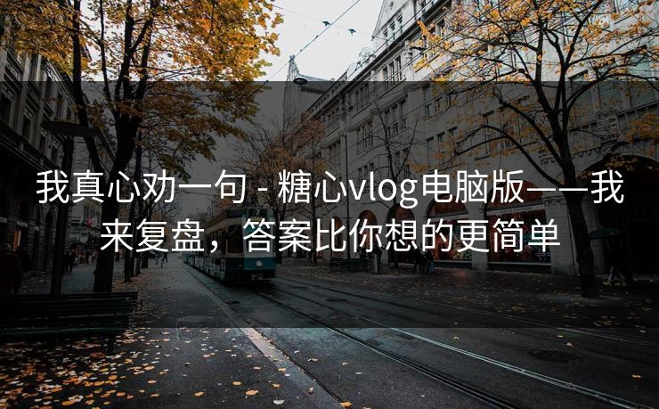 我真心劝一句 - 糖心vlog电脑版——我来复盘,答案比你想的更简单 我真心劝一句 - 糖心vlog电脑版——我来复盘,答案比你想的更简单