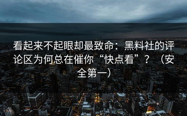 看起来不起眼却最致命:黑料社的评论区为何总在催你“快点看”?(安全第一) 看起来不起眼却最致命:黑料社的评论区为何总在催你“快点看”?(安全第一)