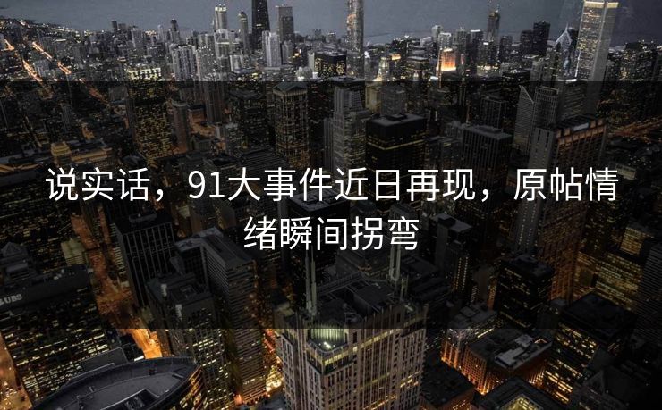 说实话,91大事件近日再现,原帖情绪瞬间拐弯 说实话,91大事件近日再现,原帖情绪瞬间拐弯